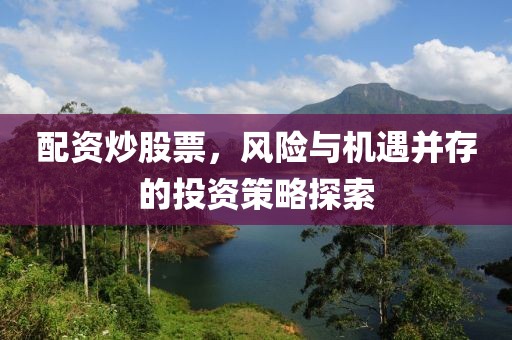 配資炒股票，風(fēng)險(xiǎn)與機(jī)遇并存的投資策略探索