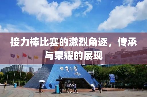 接力棒比賽的激烈角逐，傳承與榮耀的展現(xiàn)