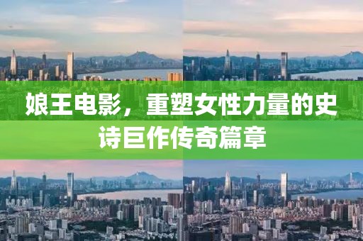 娘王電影，重塑女性力量的史詩巨作傳奇篇章