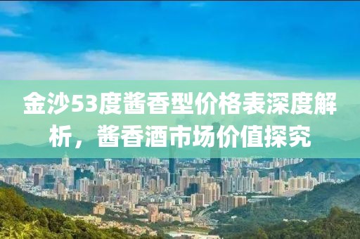 金沙53度醬香型價格表深度解析，醬香酒市場價值探究
