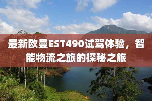 最新歐曼EST490試駕體驗(yàn)，智能物流之旅的探秘之旅