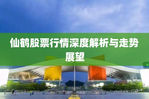 仙鶴股票行情深度解析與走勢展望