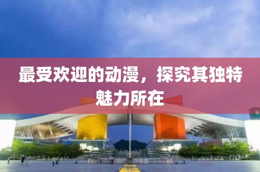 最受歡迎的動漫，探究其獨(dú)特魅力所在