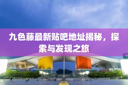 九色藤最新貼吧地址揭秘，探索與發(fā)現(xiàn)之旅