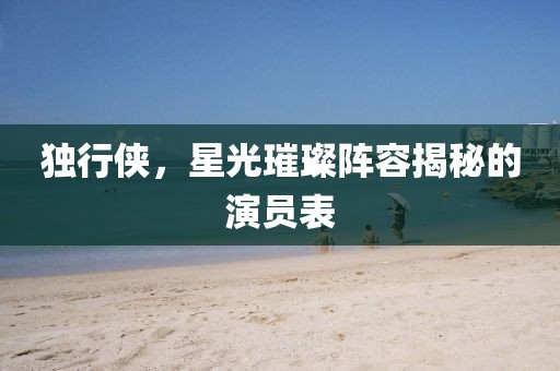 獨行俠，星光璀璨陣容揭秘的演員表