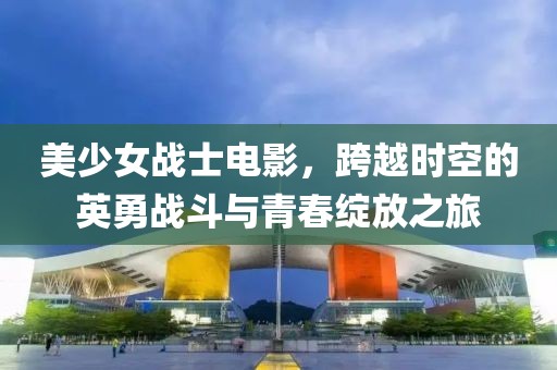 美少女戰(zhàn)士電影，跨越時空的英勇戰(zhàn)斗與青春綻放之旅