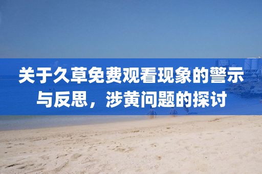 關(guān)于久草免費(fèi)觀看現(xiàn)象的警示與反思，涉黃問題的探討