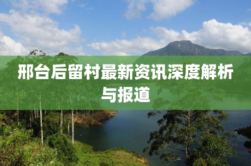 邢臺后留村最新資訊深度解析與報道