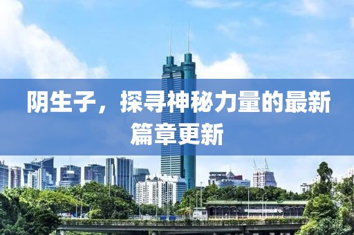 陰生子，探尋神秘力量的最新篇章更新
