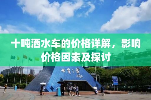 十噸灑水車的價格詳解，影響價格因素及探討