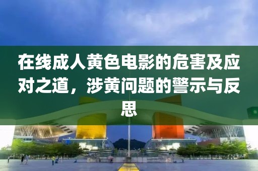 在線成人黃色電影的危害及應(yīng)對(duì)之道，涉黃問題的警示與反思