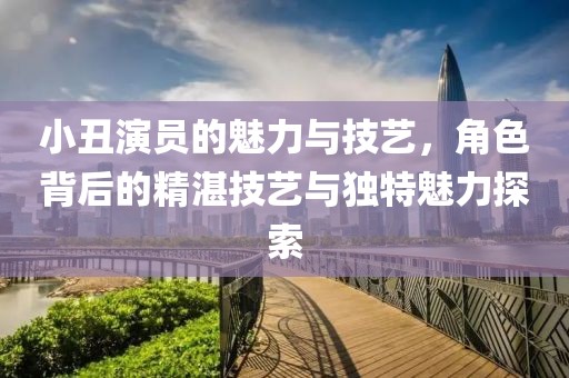 小丑演員的魅力與技藝，角色背后的精湛技藝與獨特魅力探索