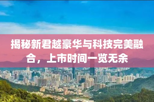 揭秘新君越豪華與科技完美融合，上市時間一覽無余