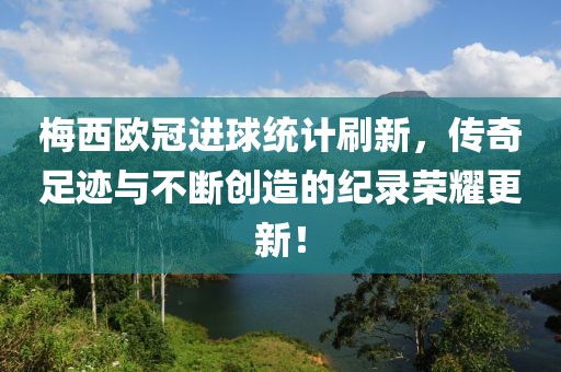 梅西歐冠進(jìn)球統(tǒng)計刷新，傳奇足跡與不斷創(chuàng)造的紀(jì)錄榮耀更新！