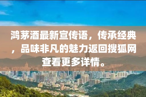 鴻茅酒最新宣傳語，傳承經(jīng)典，品味非凡的魅力返回搜狐網(wǎng)查看更多詳情。