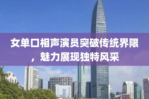 女單口相聲演員突破傳統(tǒng)界限，魅力展現(xiàn)獨(dú)特風(fēng)采