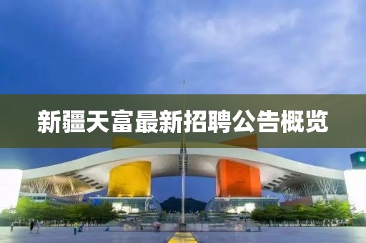 新疆天富最新招聘公告概覽