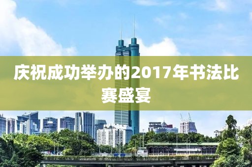 慶祝成功舉辦的2017年書法比賽盛宴