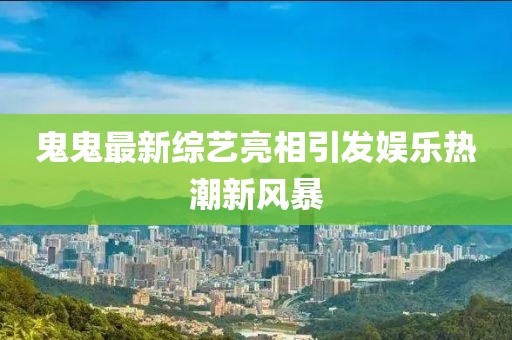 鬼鬼最新綜藝亮相引發(fā)娛樂(lè)熱潮新風(fēng)暴