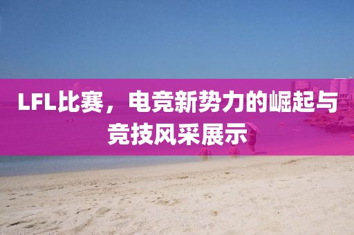 LFL比賽，電競新勢(shì)力的崛起與競技風(fēng)采展示
