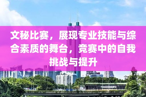 文秘比賽，展現(xiàn)專業(yè)技能與綜合素質(zhì)的舞臺(tái)，競(jìng)賽中的自我挑戰(zhàn)與提升