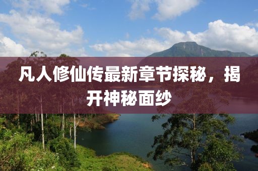 凡人修仙傳最新章節(jié)探秘，揭開神秘面紗