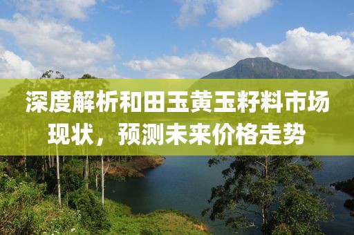 深度解析和田玉黃玉籽料市場(chǎng)現(xiàn)狀，預(yù)測(cè)未來(lái)價(jià)格走勢(shì)