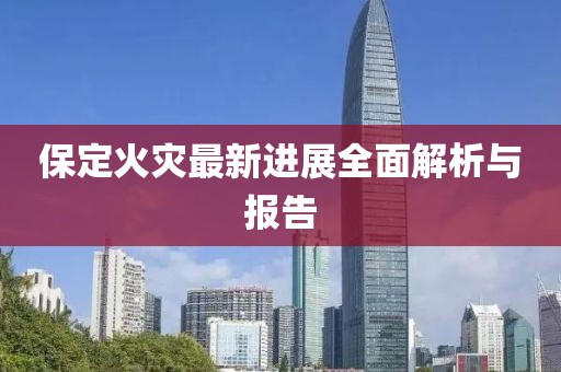 保定火災(zāi)最新進(jìn)展全面解析與報(bào)告