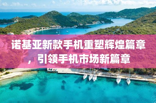 諾基亞新款手機(jī)重塑輝煌篇章，引領(lǐng)手機(jī)市場新篇章
