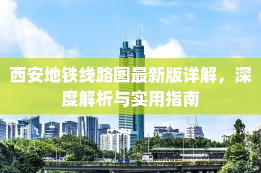 西安地鐵線(xiàn)路圖最新版詳解，深度解析與實(shí)用指南