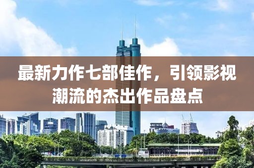 最新力作七部佳作，引領(lǐng)影視潮流的杰出作品盤(pán)點(diǎn)