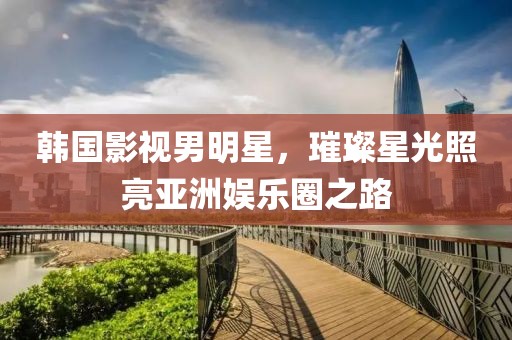 韓國(guó)影視男明星，璀璨星光照亮亞洲娛樂圈之路