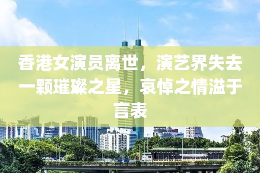 香港女演員離世，演藝界失去一顆璀璨之星，哀悼之情溢于言表