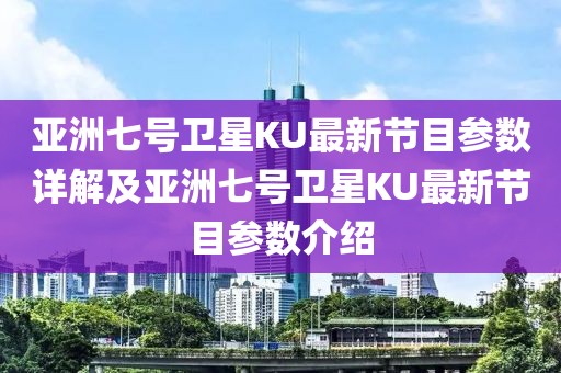 亞洲七號(hào)衛(wèi)星KU最新節(jié)目參數(shù)詳解及亞洲七號(hào)衛(wèi)星KU最新節(jié)目參數(shù)介紹