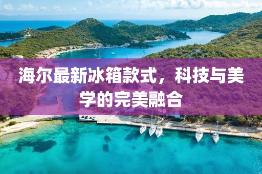 海爾最新冰箱款式，科技與美學(xué)的完美融合