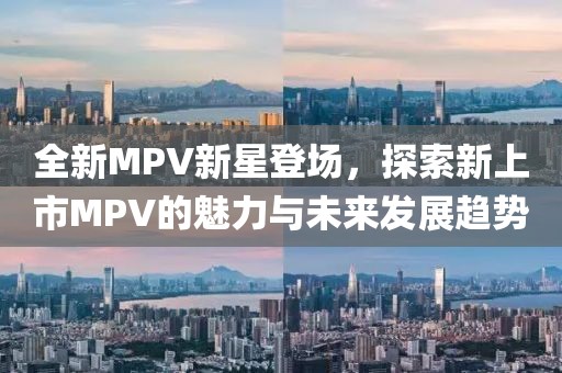 全新MPV新星登場，探索新上市MPV的魅力與未來發(fā)展趨勢