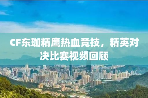 CF東珈精鷹熱血競技，精英對(duì)決比賽視頻回顧