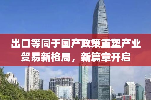 出口等同于國產(chǎn)政策重塑產(chǎn)業(yè)貿(mào)易新格局，新篇章開啟