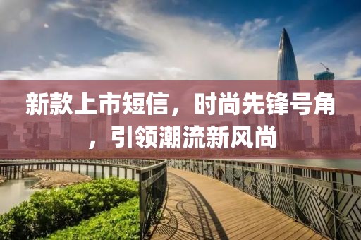 新款上市短信，時(shí)尚先鋒號(hào)角，引領(lǐng)潮流新風(fēng)尚