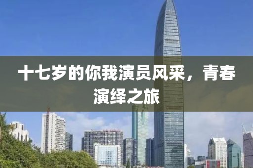 十七歲的你我演員風采，青春演繹之旅