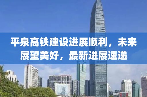平泉高鐵建設進展順利，未來展望美好，最新進展速遞