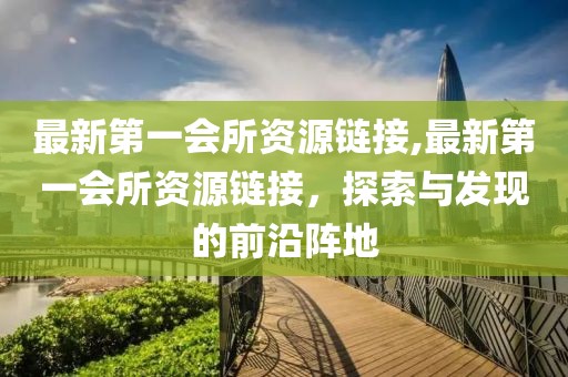 最新第一會所資源鏈接,最新第一會所資源鏈接，探索與發(fā)現(xiàn)的前沿陣地