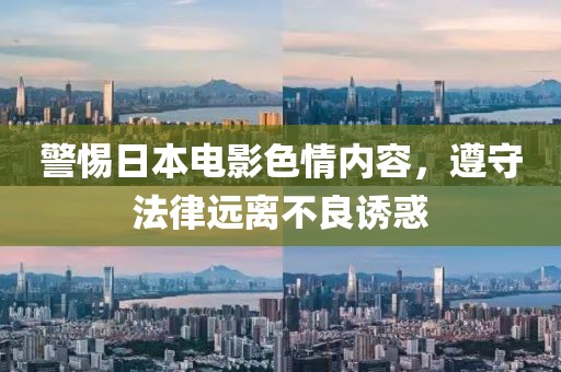 警惕日本電影色情內(nèi)容，遵守法律遠(yuǎn)離不良誘惑