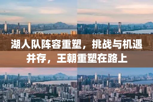 湖人隊(duì)陣容重塑，挑戰(zhàn)與機(jī)遇并存，王朝重塑在路上