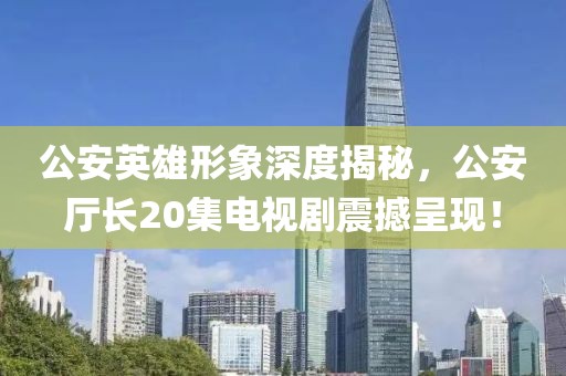 公安英雄形象深度揭秘，公安廳長20集電視劇震撼呈現(xiàn)！
