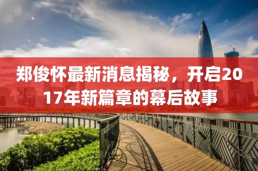 鄭俊懷最新消息揭秘，開啟2017年新篇章的幕后故事