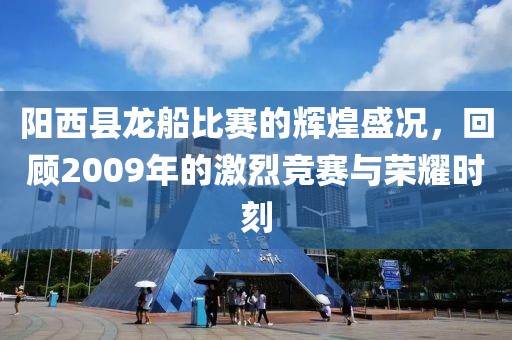 陽西縣龍船比賽的輝煌盛況，回顧2009年的激烈競賽與榮耀時刻