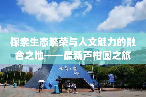探索生態(tài)繁榮與人文魅力的融合之地——最新蘆柑園之旅