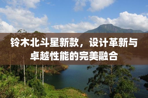 鈴木北斗星新款，設(shè)計革新與卓越性能的完美融合