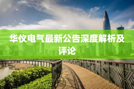 華儀電氣最新公告深度解析及評(píng)論